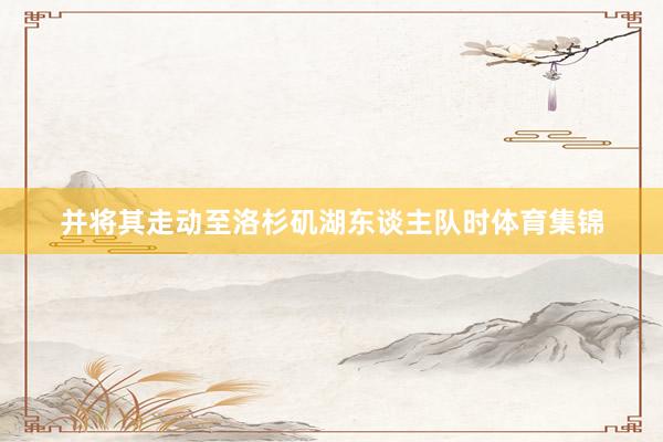 并将其走动至洛杉矶湖东谈主队时体育集锦