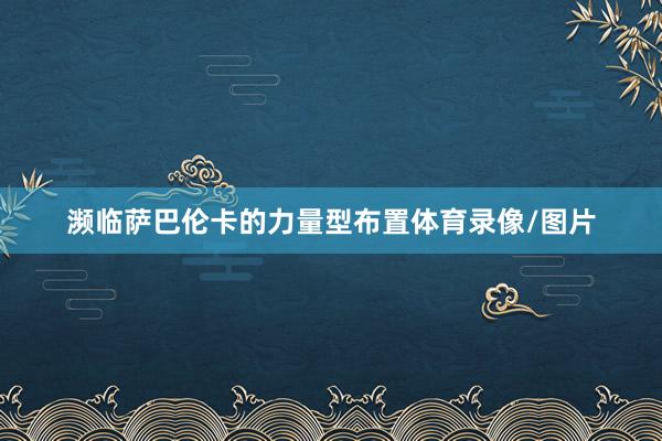 濒临萨巴伦卡的力量型布置体育录像/图片