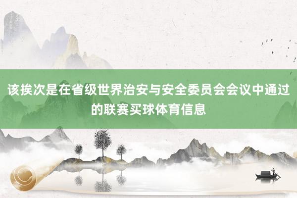 该挨次是在省级世界治安与安全委员会会议中通过的联赛买球体育信息