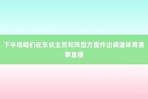 下半场咱们在东谈主员和阵型方面作出调遣体育赛事直播