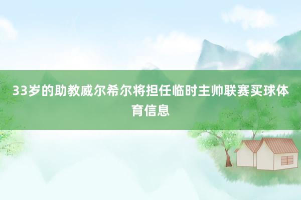 33岁的助教威尔希尔将担任临时主帅联赛买球体育信息
