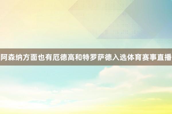 阿森纳方面也有厄德高和特罗萨德入选体育赛事直播