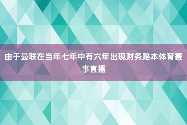 由于曼联在当年七年中有六年出现财务赔本体育赛事直播