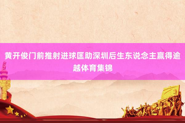 黄开俊门前推射进球匡助深圳后生东说念主赢得逾越体育集锦