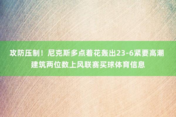 攻防压制！尼克斯多点着花轰出23-6紧要高潮 建筑两位数上风联赛买球体育信息