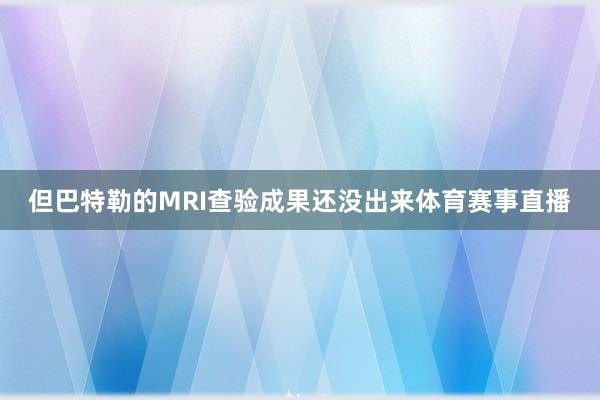 但巴特勒的MRI查验成果还没出来体育赛事直播