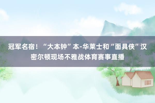 冠军名宿！“大本钟”本-华莱士和“面具侠”汉密尔顿现场不雅战体育赛事直播