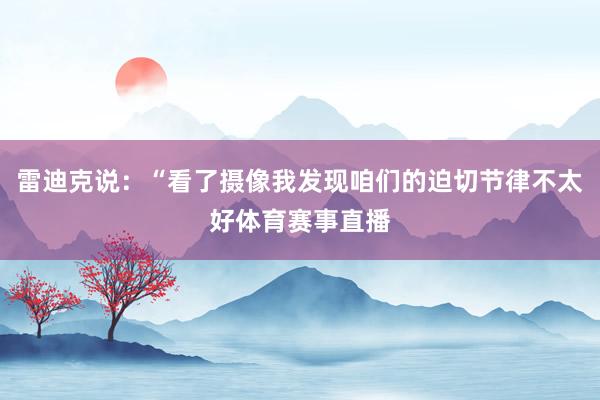 雷迪克说：“看了摄像我发现咱们的迫切节律不太好体育赛事直播