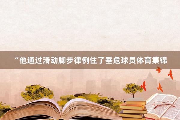 “他通过滑动脚步律例住了垂危球员体育集锦