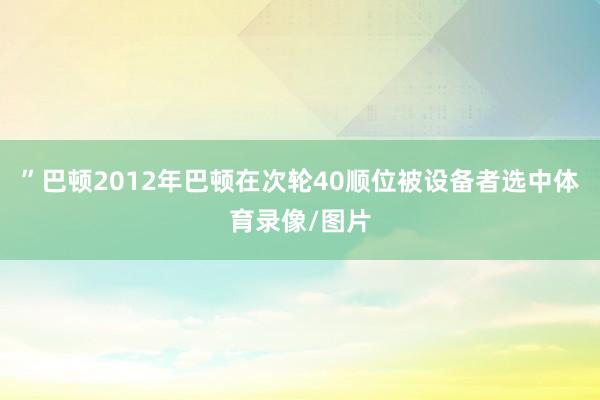 ”巴顿2012年巴顿在次轮40顺位被设备者选中体育录像/图片