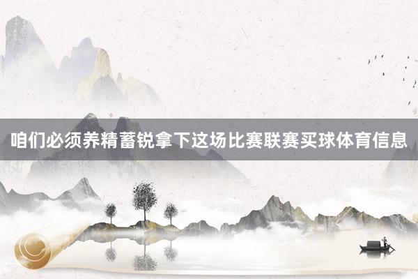 咱们必须养精蓄锐拿下这场比赛联赛买球体育信息