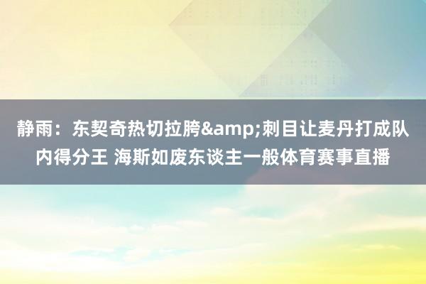 静雨：东契奇热切拉胯&刺目让麦丹打成队内得分王 海斯如废东谈主一般体育赛事直播