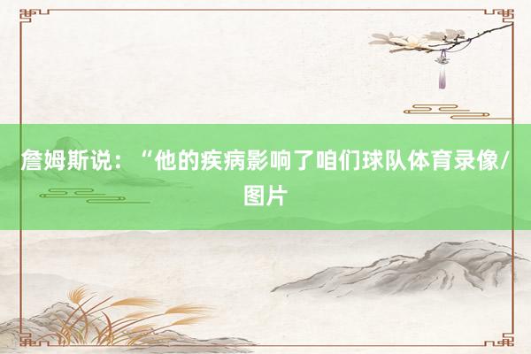 詹姆斯说：“他的疾病影响了咱们球队体育录像/图片