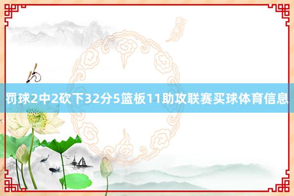 罚球2中2砍下32分5篮板11助攻联赛买球体育信息