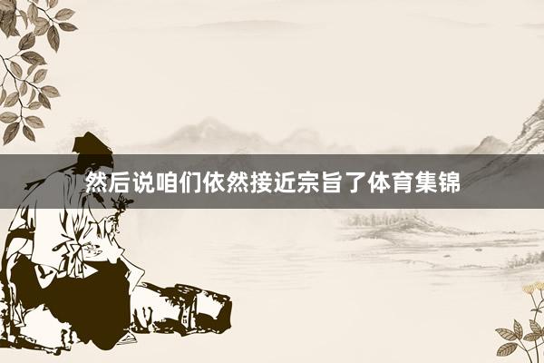 然后说咱们依然接近宗旨了体育集锦
