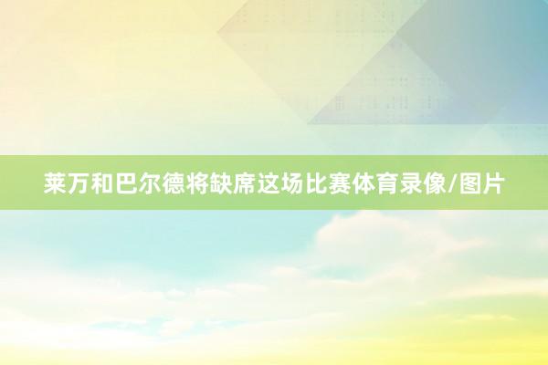 莱万和巴尔德将缺席这场比赛体育录像/图片