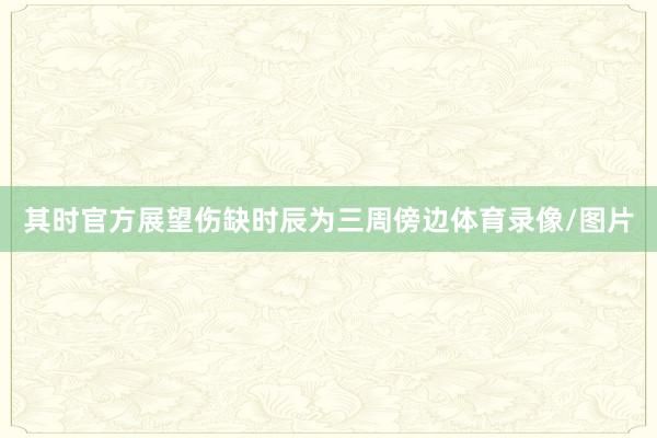 其时官方展望伤缺时辰为三周傍边体育录像/图片