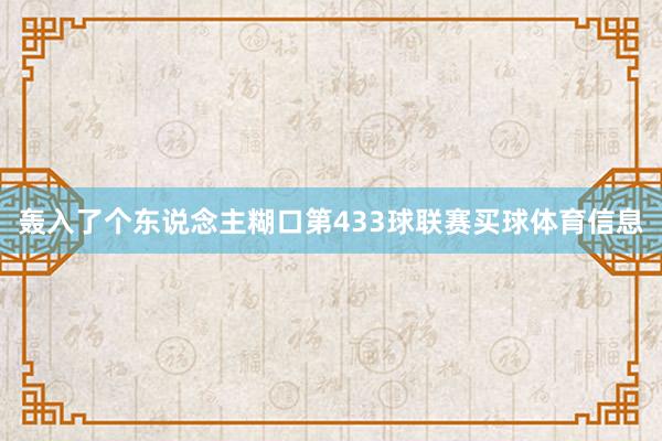 轰入了个东说念主糊口第433球联赛买球体育信息