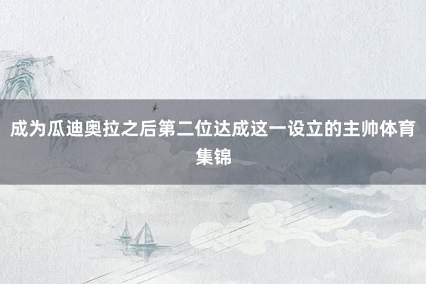 成为瓜迪奥拉之后第二位达成这一设立的主帅体育集锦