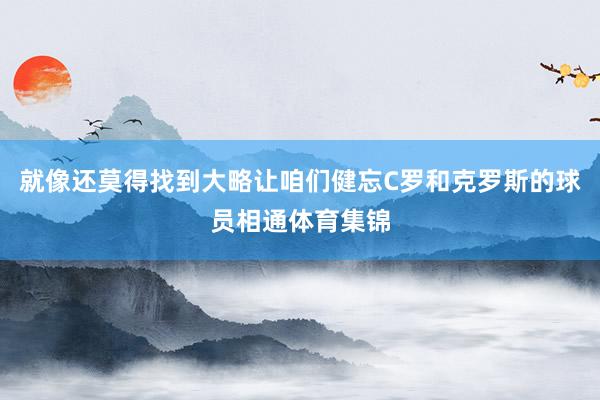 就像还莫得找到大略让咱们健忘C罗和克罗斯的球员相通体育集锦