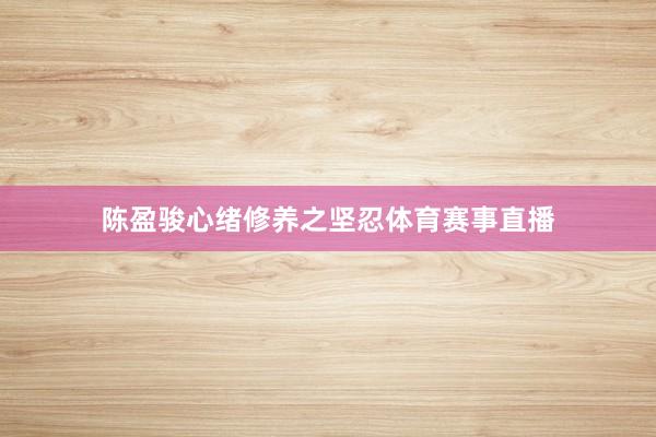 陈盈骏心绪修养之坚忍体育赛事直播