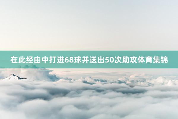 在此经由中打进68球并送出50次助攻体育集锦