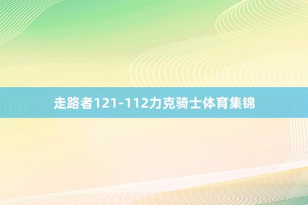 走路者121-112力克骑士体育集锦