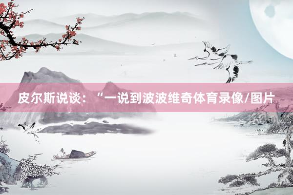 皮尔斯说谈：“一说到波波维奇体育录像/图片