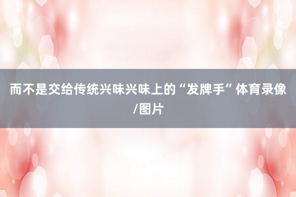 而不是交给传统兴味兴味上的“发牌手”体育录像/图片