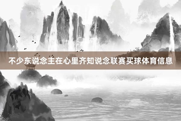 不少东说念主在心里齐知说念联赛买球体育信息