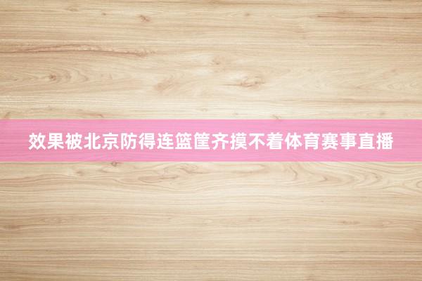 效果被北京防得连篮筐齐摸不着体育赛事直播