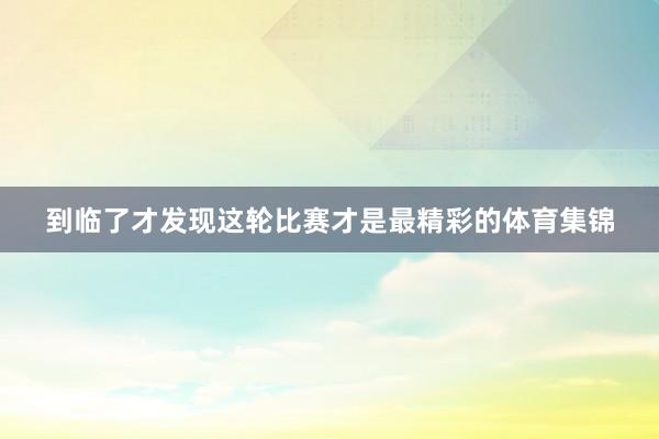 到临了才发现这轮比赛才是最精彩的体育集锦