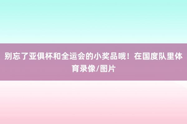 别忘了亚俱杯和全运会的小奖品哦！在国度队里体育录像/图片