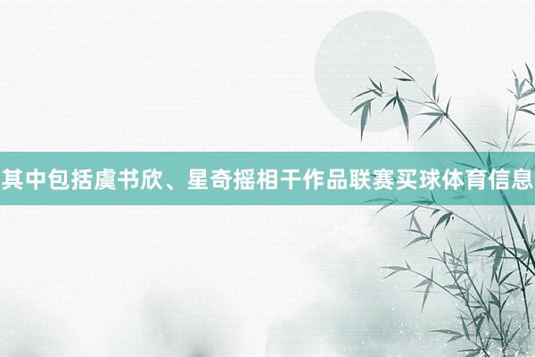 其中包括虞书欣、星奇摇相干作品联赛买球体育信息