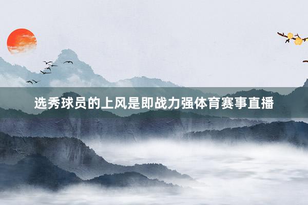 选秀球员的上风是即战力强体育赛事直播