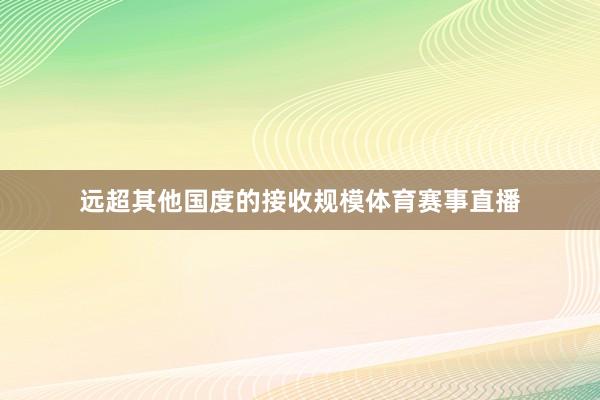 远超其他国度的接收规模体育赛事直播