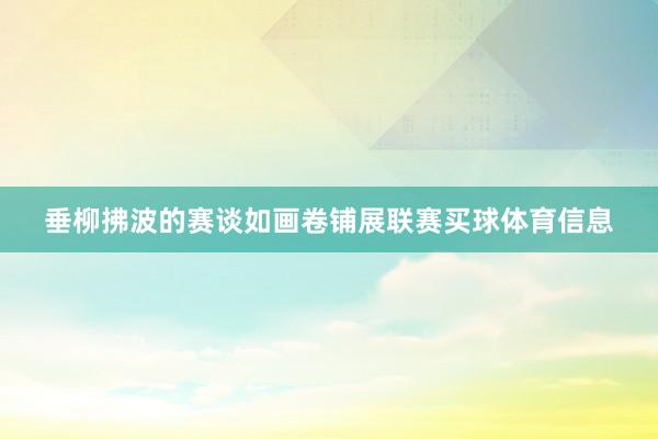 垂柳拂波的赛谈如画卷铺展联赛买球体育信息