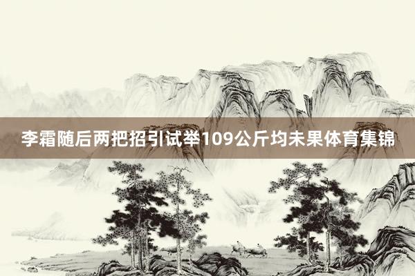 李霜随后两把招引试举109公斤均未果体育集锦