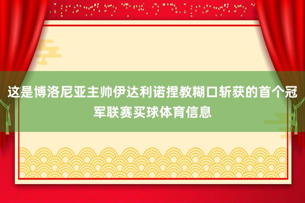 这是博洛尼亚主帅伊达利诺捏教糊口斩获的首个冠军联赛买球体育信息