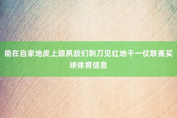 能在自家地皮上跟夙敌们刺刀见红地干一仗联赛买球体育信息