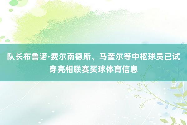 队长布鲁诺·费尔南德斯、马奎尔等中枢球员已试穿亮相联赛买球体育信息