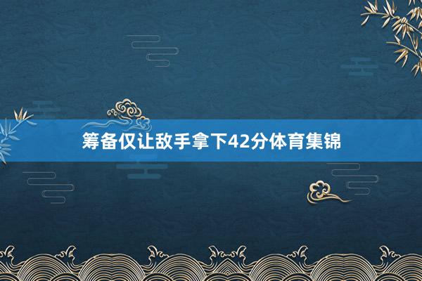 筹备仅让敌手拿下42分体育集锦