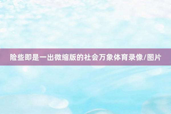 险些即是一出微缩版的社会万象体育录像/图片