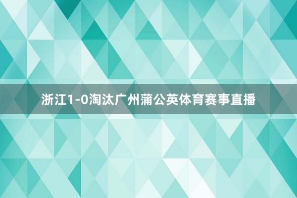 浙江1-0淘汰广州蒲公英体育赛事直播