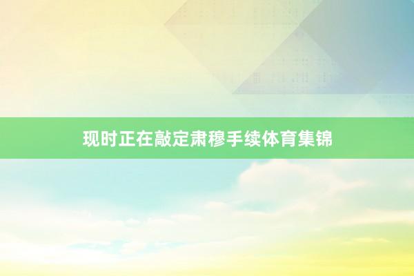 现时正在敲定肃穆手续体育集锦