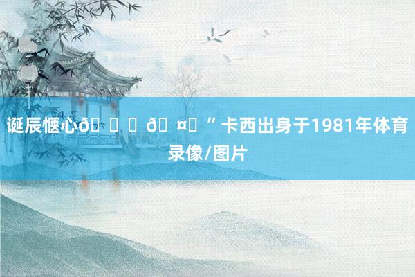 诞辰惬心🎂🤍”卡西出身于1981年体育录像/图片