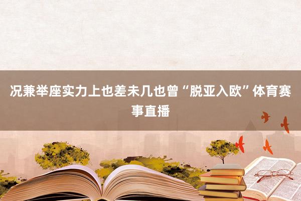 况兼举座实力上也差未几也曾“脱亚入欧”体育赛事直播