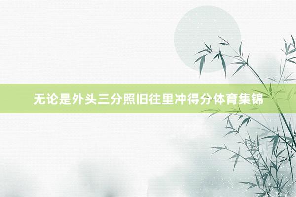 无论是外头三分照旧往里冲得分体育集锦