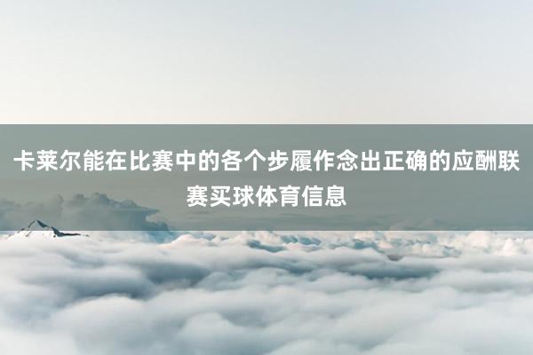 卡莱尔能在比赛中的各个步履作念出正确的应酬联赛买球体育信息