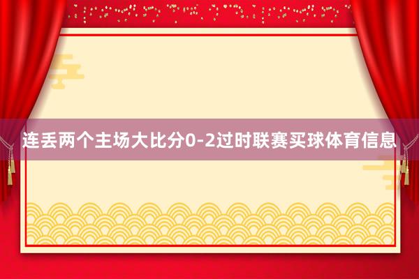 连丢两个主场大比分0-2过时联赛买球体育信息